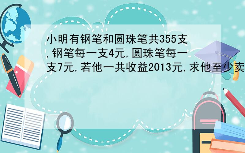 小明有钢笔和圆珠笔共355支,钢笔每一支4元,圆珠笔每一支7元,若他一共收益2013元,求他至少卖了几支圆珠笔.