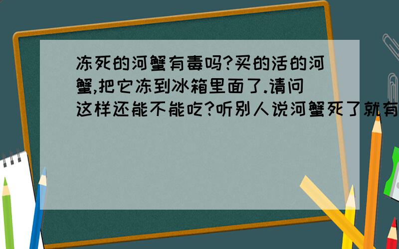 冻死的河蟹有毒吗?买的活的河蟹,把它冻到冰箱里面了.请问这样还能不能吃?听别人说河蟹死了就有毒了,不能吃了.到底能不能吃