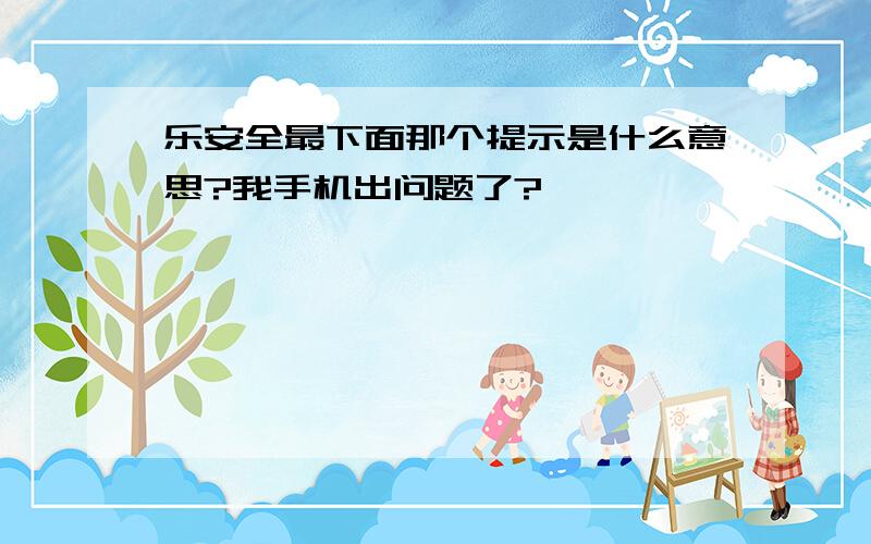 乐安全最下面那个提示是什么意思?我手机出问题了?