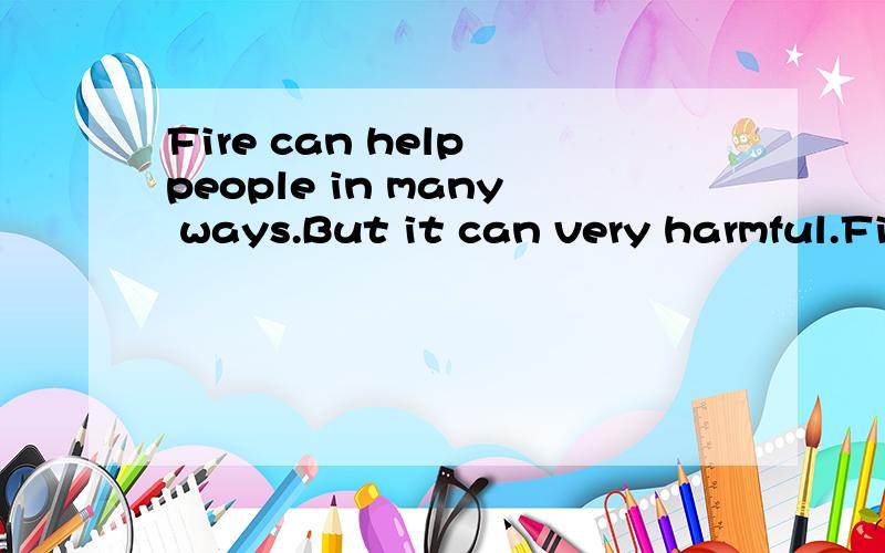 Fire can help people in many ways.But it can very harmful.Fi