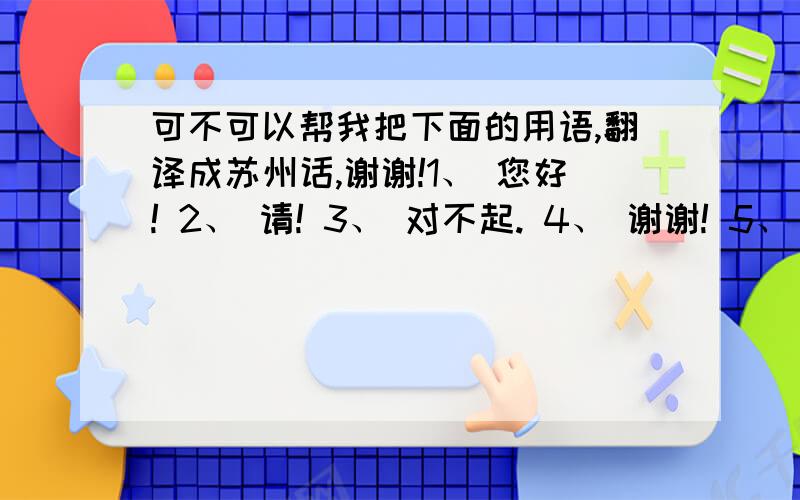 可不可以帮我把下面的用语,翻译成苏州话,谢谢!1、 您好! 2、 请! 3、 对不起. 4、 谢谢! 5、 再见