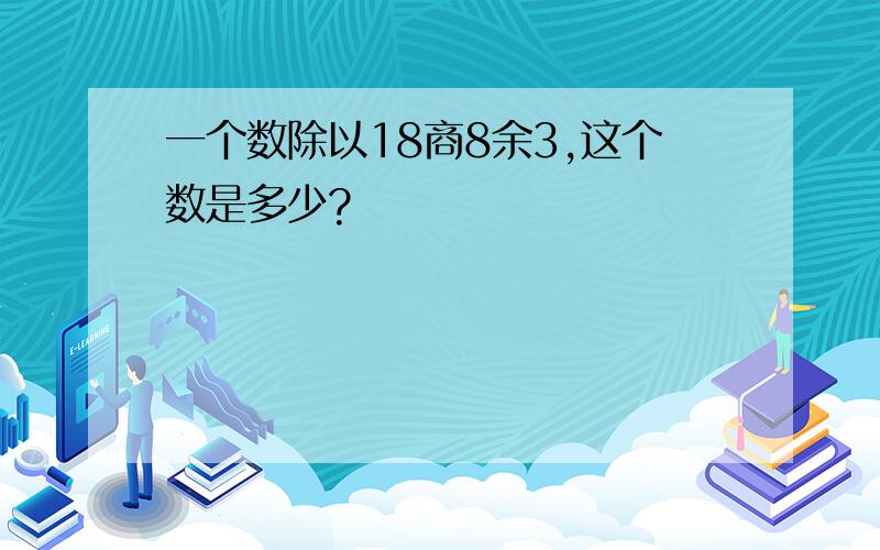 一个数除以18商8余3,这个数是多少?