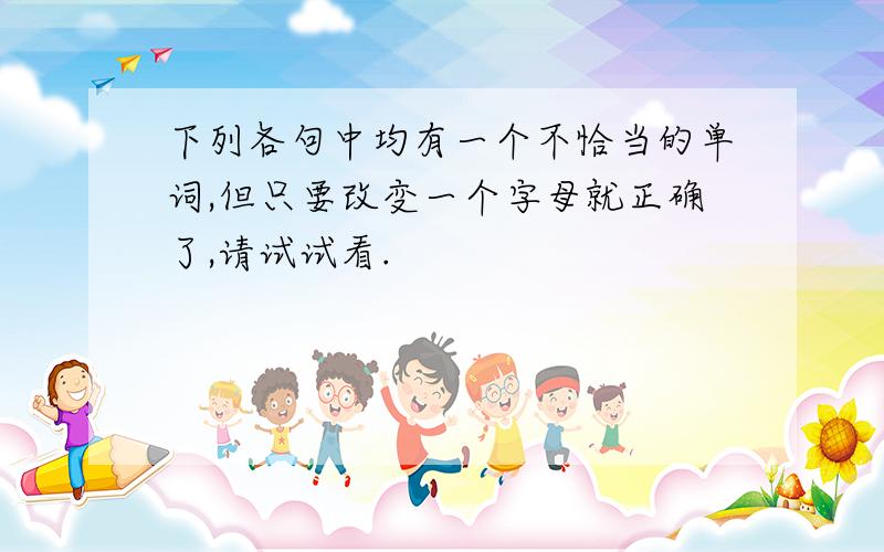 下列各句中均有一个不恰当的单词,但只要改变一个字母就正确了,请试试看.