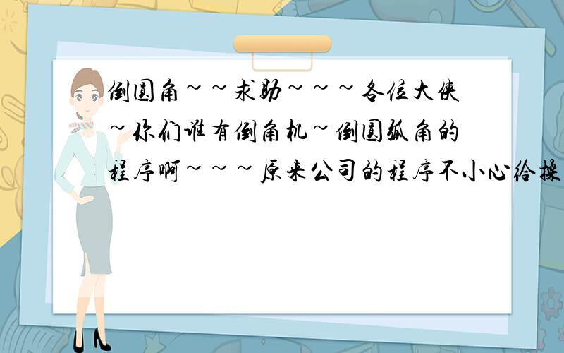 倒圆角~~求助~~~各位大侠~你们谁有倒角机~倒圆弧角的程序啊~~~原来公司的程序不小心给操作工删掉了~~~西门子的系统