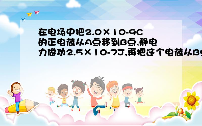 在电场中把2.0×10-9C的正电荷从A点移到B点,静电力做功2.5×10-7J,再把这个电荷从B点移到C点,静电力做功