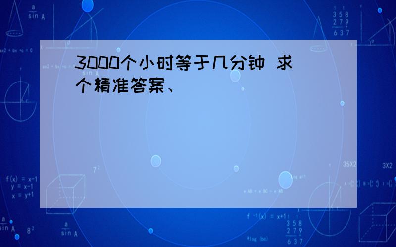 3000个小时等于几分钟 求个精准答案、