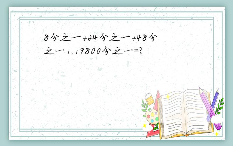 8分之一+24分之一+48分之一+.+9800分之一＝?