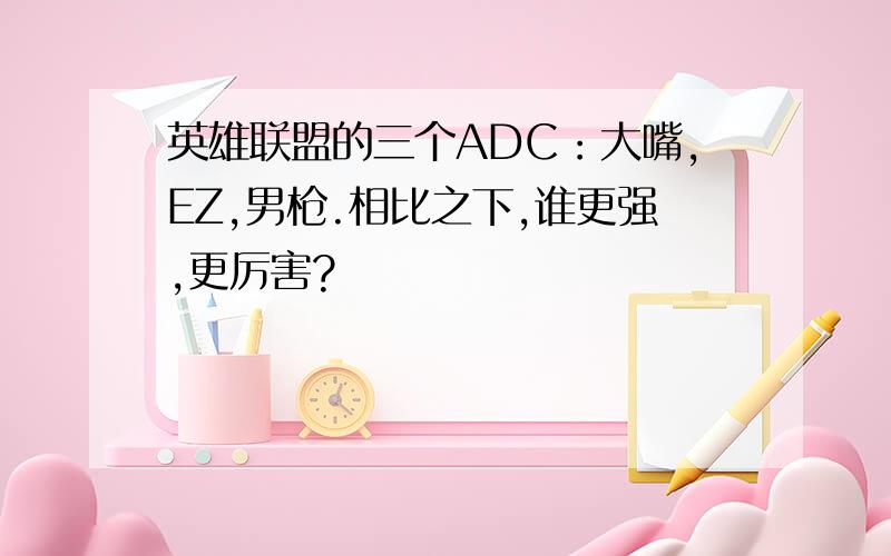 英雄联盟的三个ADC：大嘴,EZ,男枪.相比之下,谁更强,更厉害?