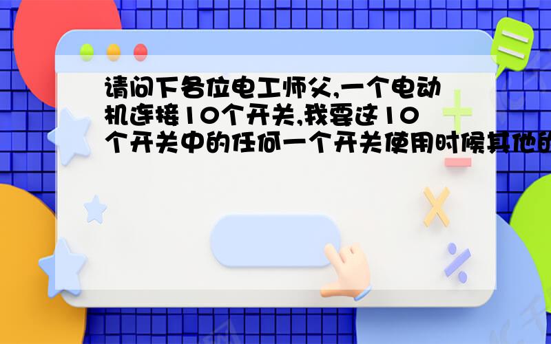 请问下各位电工师父,一个电动机连接10个开关,我要这10个开关中的任何一个开关使用时候其他的开关都无法使用,也就是说要1