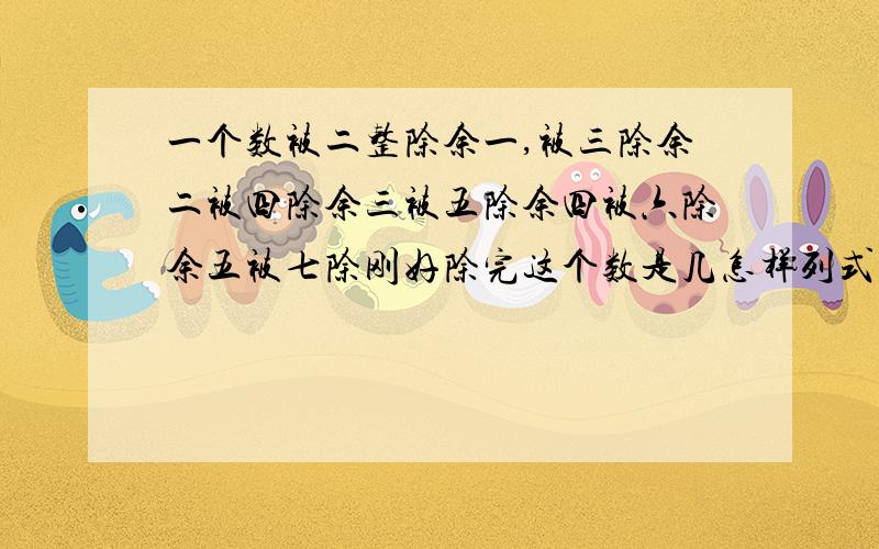 一个数被二整除余一,被三除余二被四除余三被五除余四被六除余五被七除刚好除完这个数是几怎样列式