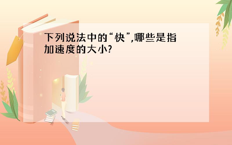 下列说法中的“快”,哪些是指加速度的大小?