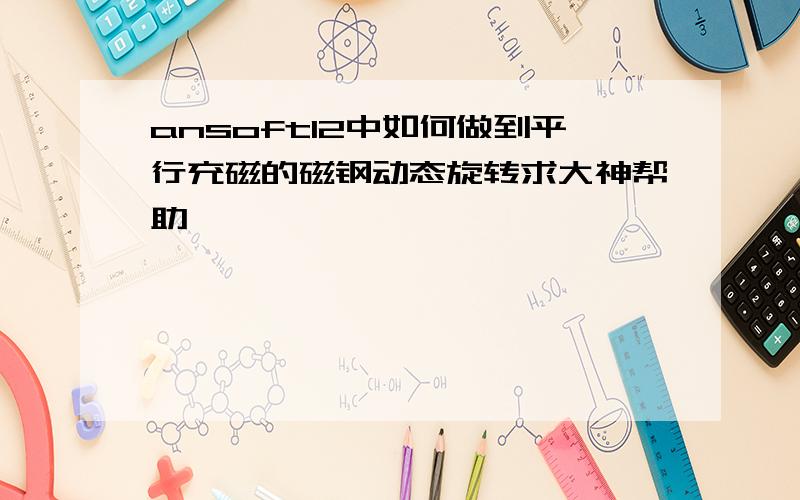 ansoft12中如何做到平行充磁的磁钢动态旋转求大神帮助