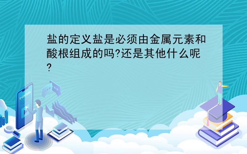 盐的定义盐是必须由金属元素和酸根组成的吗?还是其他什么呢?