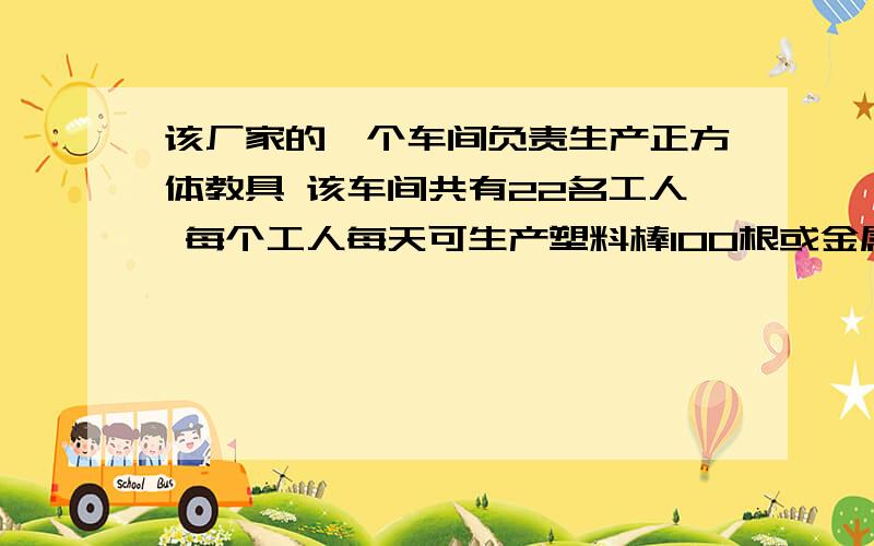 该厂家的一个车间负责生产正方体教具 该车间共有22名工人 每个工人每天可生产塑料棒100根或金属球80个,该如何分配?