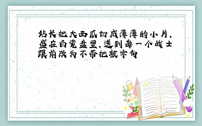 站长把大西瓜切成薄薄的小片,盛在白瓷盘里,送到每一个战士跟前改为不带把被字句