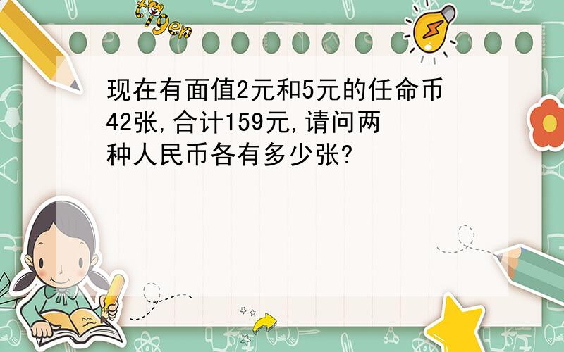 现在有面值2元和5元的任命币42张,合计159元,请问两种人民币各有多少张?