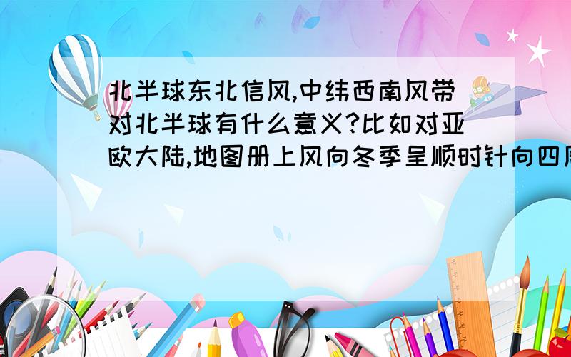 北半球东北信风,中纬西南风带对北半球有什么意义?比如对亚欧大陆,地图册上风向冬季呈顺时针向四周海洋,夏季东南,西南季风,