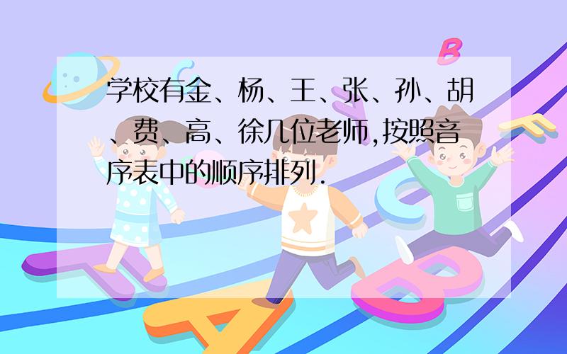 学校有金、杨、王、张、孙、胡、费、高、徐几位老师,按照音序表中的顺序排列.