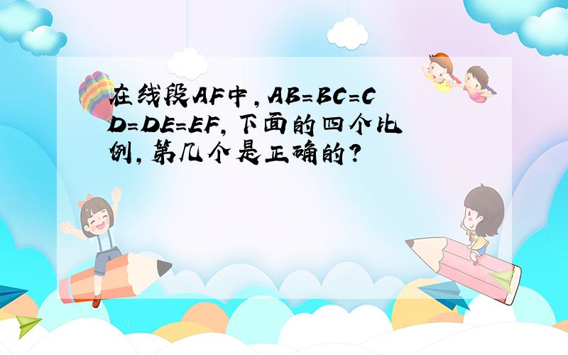 在线段AF中,AB=BC=CD=DE=EF,下面的四个比例,第几个是正确的?