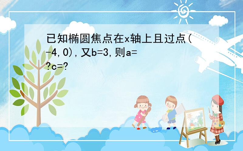 已知椭圆焦点在x轴上且过点(-4,0),又b=3,则a=?c=?