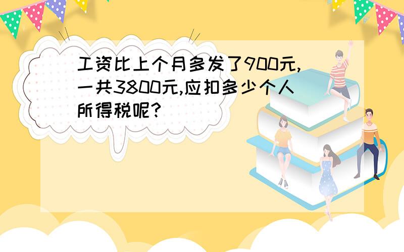 工资比上个月多发了900元,一共3800元,应扣多少个人所得税呢?