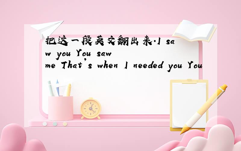 把这一段英文翻出来.I saw you You saw me That's when I needed you You