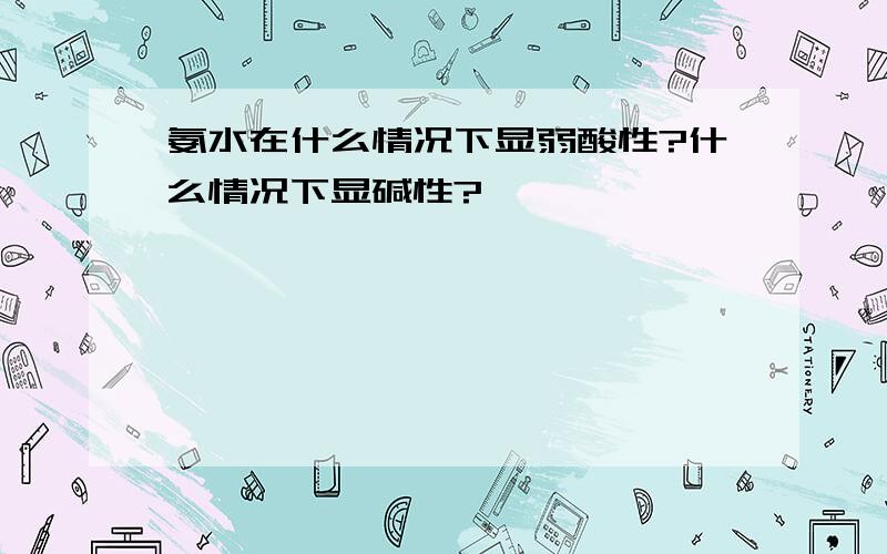 氨水在什么情况下显弱酸性?什么情况下显碱性?