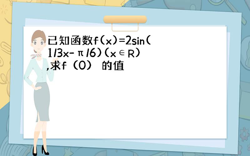 已知函数f(x)=2sin(1/3x-π/6)(x∈R),求f（0） 的值