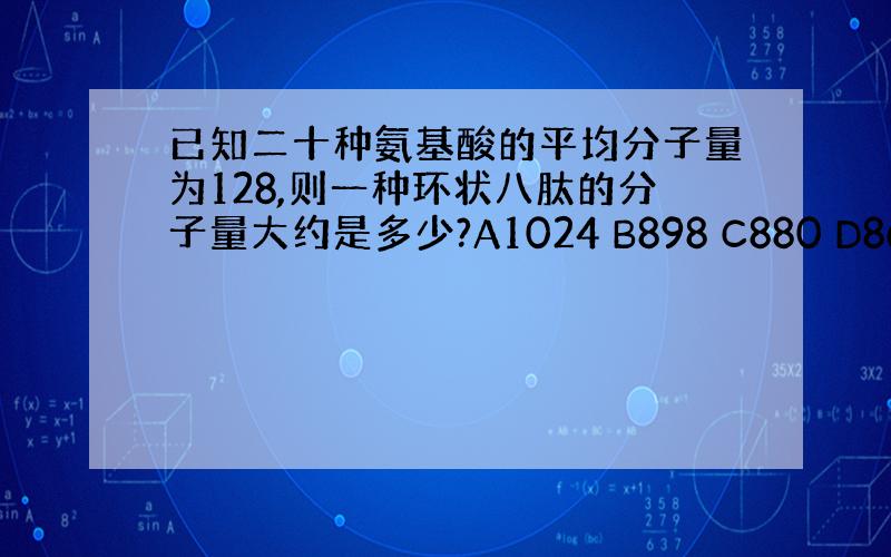 已知二十种氨基酸的平均分子量为128,则一种环状八肽的分子量大约是多少?A1024 B898 C880 D862