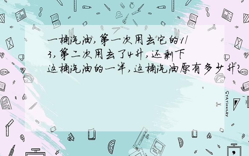 一桶汽油,第一次用去它的1/3,第二次用去了4升,还剩下这桶汽油的一半,这桶汽油原有多少升?