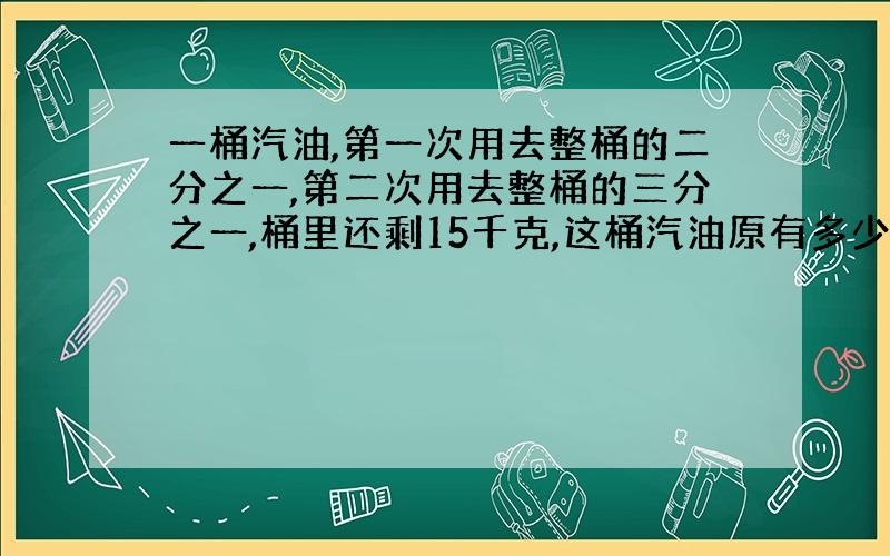 一桶汽油,第一次用去整桶的二分之一,第二次用去整桶的三分之一,桶里还剩15千克,这桶汽油原有多少千克?