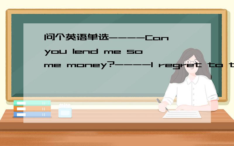 问个英语单选----Can you lend me some money?----I regret to tell yo