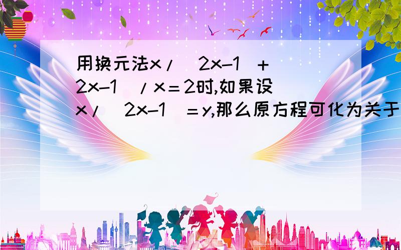 用换元法x/（2x-1）+（2x-1）/x＝2时,如果设x/（2x-1）＝y,那么原方程可化为关于y的整式方程是（详细）