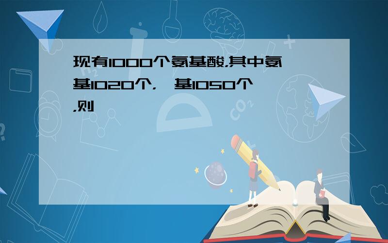 现有1000个氨基酸，其中氨基1020个，羧基1050个，则