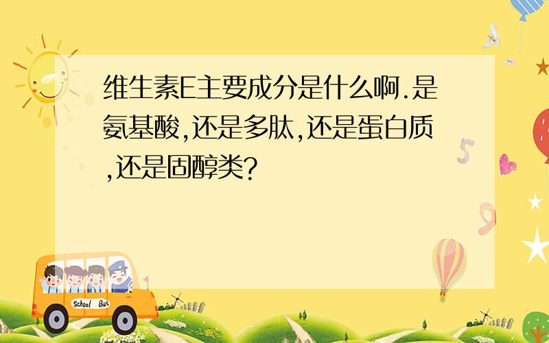 维生素E主要成分是什么啊.是氨基酸,还是多肽,还是蛋白质,还是固醇类?