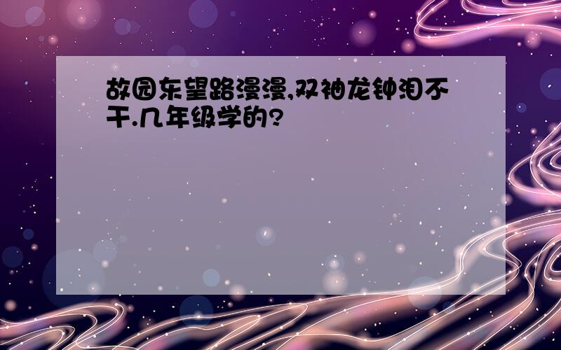 故园东望路漫漫,双袖龙钟泪不干.几年级学的?