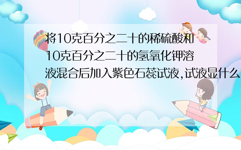 将10克百分之二十的稀硫酸和10克百分之二十的氢氧化钾溶液混合后加入紫色石蕊试液,试液显什么