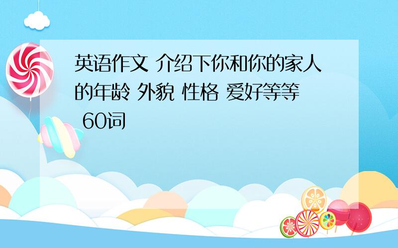 英语作文 介绍下你和你的家人的年龄 外貌 性格 爱好等等 60词