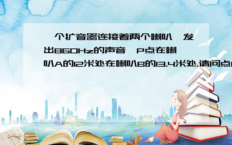 一个扩音器连接着两个喇叭,发出860Hz的声音,P点在喇叭A的12米处在喇叭B的13.4米处.请问点P的音波是增强还是衰