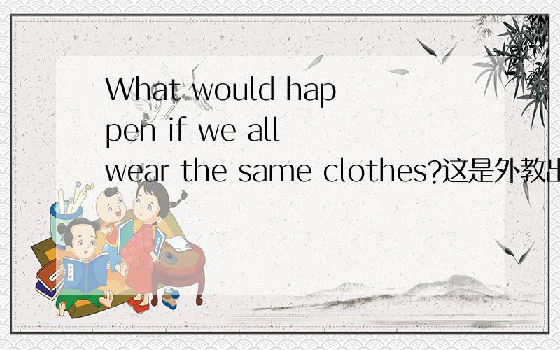 What would happen if we all wear the same clothes?这是外教出的题目.请