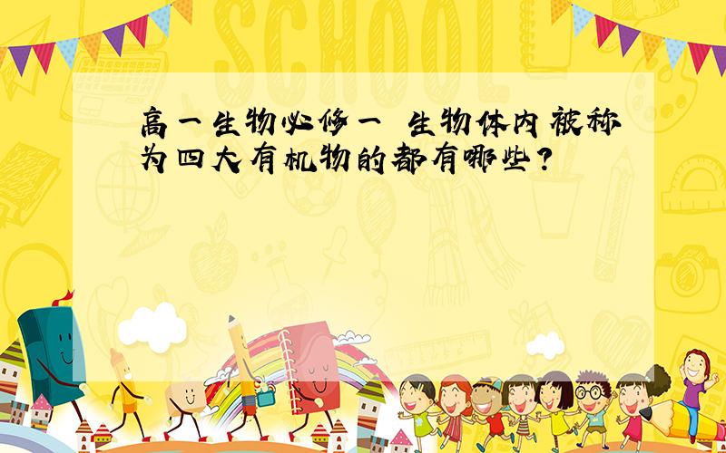 高一生物必修一 生物体内被称为四大有机物的都有哪些？