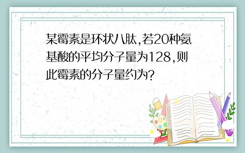 某霉素是环状八肽,若20种氨基酸的平均分子量为128,则此霉素的分子量约为?