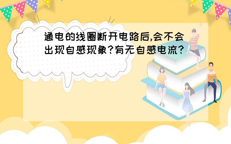 通电的线圈断开电路后,会不会出现自感现象?有无自感电流?