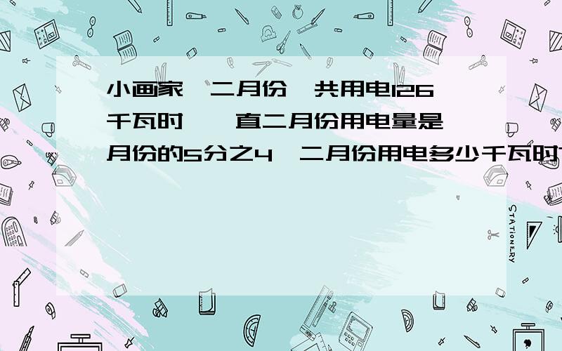 小画家一二月份一共用电126千瓦时,一直二月份用电量是一月份的5分之4,二月份用电多少千瓦时?