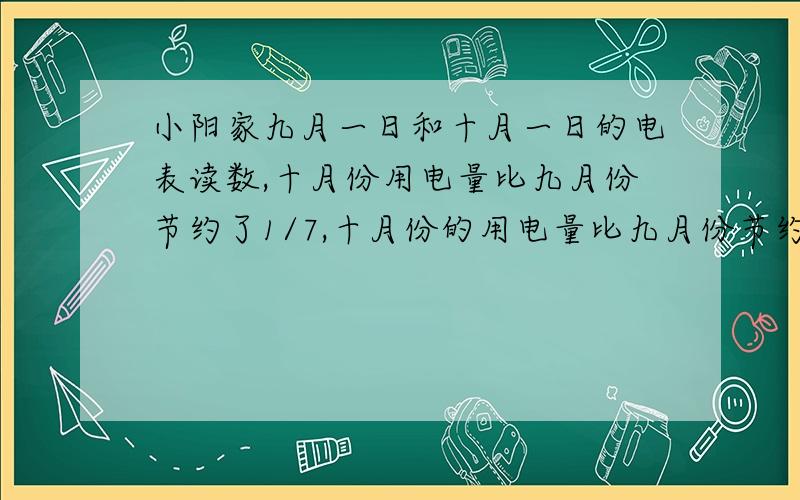 小阳家九月一日和十月一日的电表读数,十月份用电量比九月份节约了1/7,十月份的用电量比九月份节约了多少千瓦时