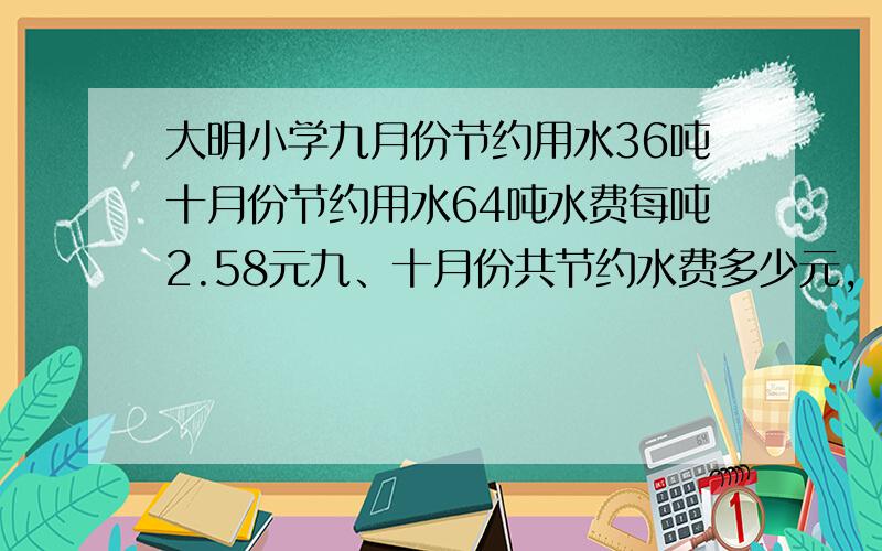 大明小学九月份节约用水36吨十月份节约用水64吨水费每吨2.58元九、十月份共节约水费多少元,