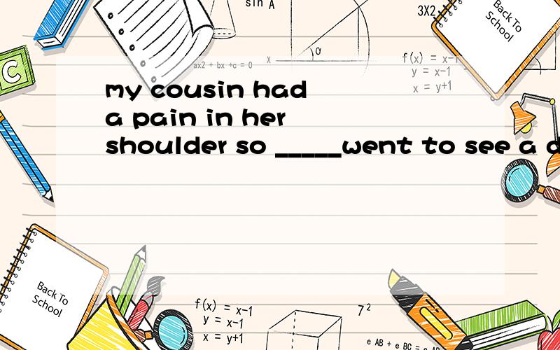 my cousin had a pain in her shoulder so _____went to see a d