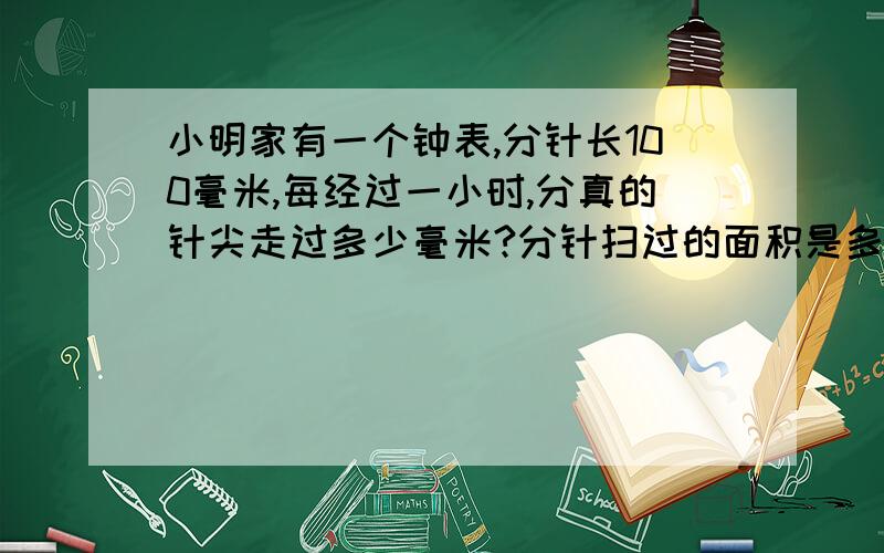 小明家有一个钟表,分针长100毫米,每经过一小时,分真的针尖走过多少毫米?分针扫过的面积是多少平方厘米