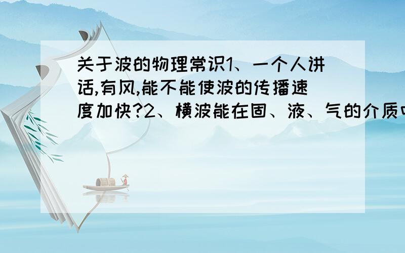 关于波的物理常识1、一个人讲话,有风,能不能使波的传播速度加快?2、横波能在固、液、气的介质中传播吗?1、为什么？2、除