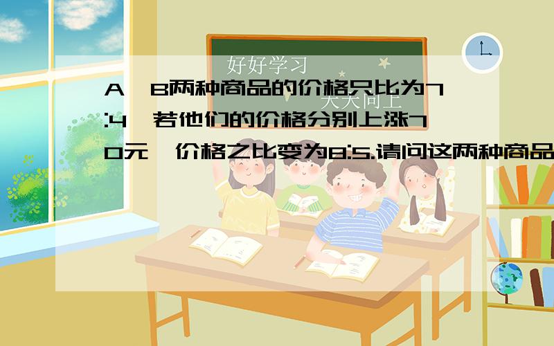 A、B两种商品的价格只比为7:4,若他们的价格分别上涨70元,价格之比变为8:5.请问这两种商品的价格各是多